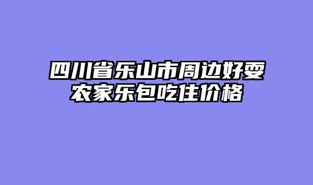 四川省乐山市周边好耍农家乐包吃住价格