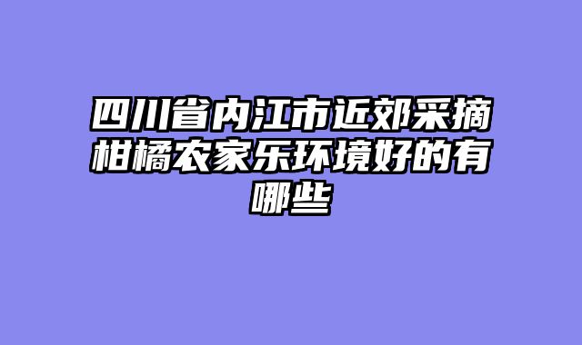 四川省内江市近郊采摘柑橘农家乐环境好的有哪些