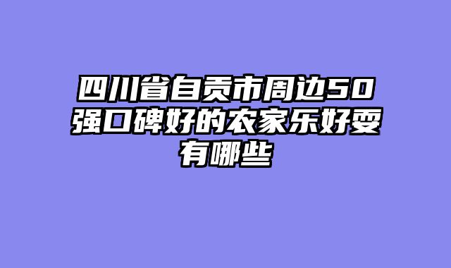 四川省自贡市周边50强口碑好的农家乐好耍有哪些