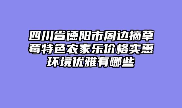 四川省德阳市周边摘草莓特色农家乐价格实惠环境优雅有哪些