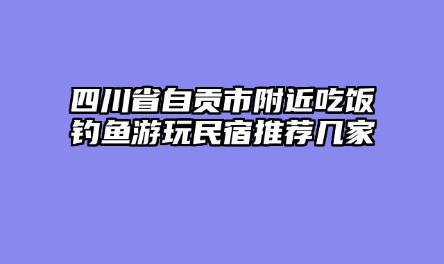 四川省自贡市附近吃饭钓鱼游玩民宿推荐几家