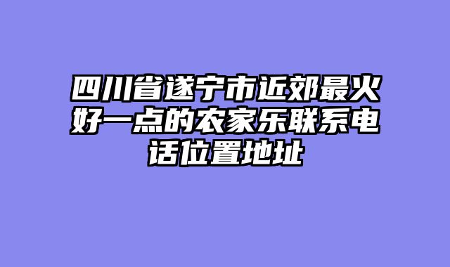 四川省遂宁市近郊最火好一点的农家乐联系电话位置地址