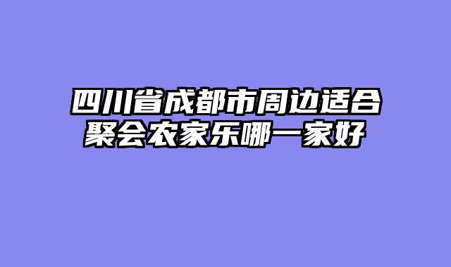四川省成都市周边适合聚会农家乐哪一家好