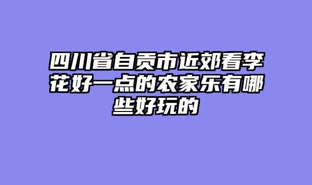 四川省自贡市近郊看李花好一点的农家乐有哪些好玩的