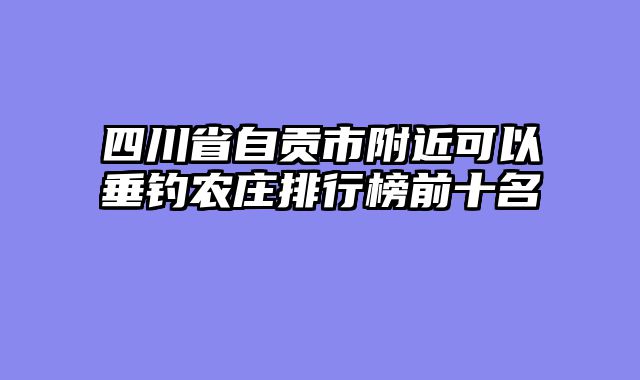 四川省自贡市附近可以垂钓农庄排行榜前十名