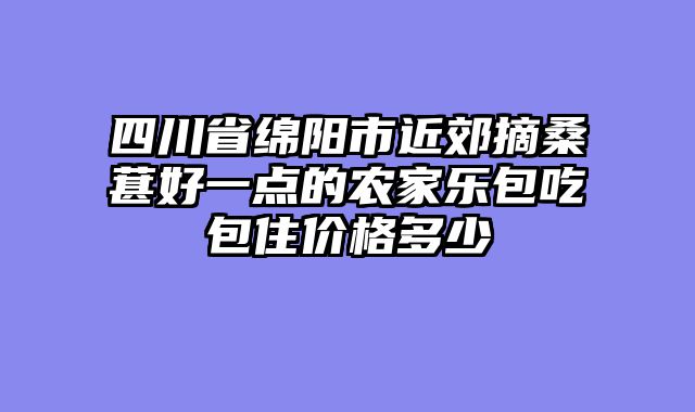 四川省绵阳市近郊摘桑葚好一点的农家乐包吃包住价格多少