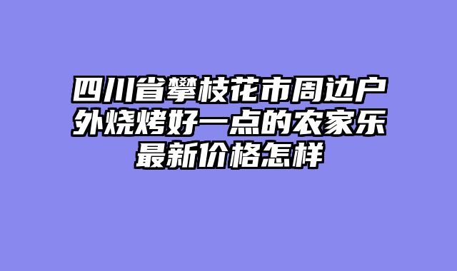 四川省攀枝花市周边户外烧烤好一点的农家乐最新价格怎样