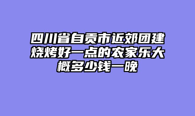 四川省自贡市近郊团建烧烤好一点的农家乐大概多少钱一晚
