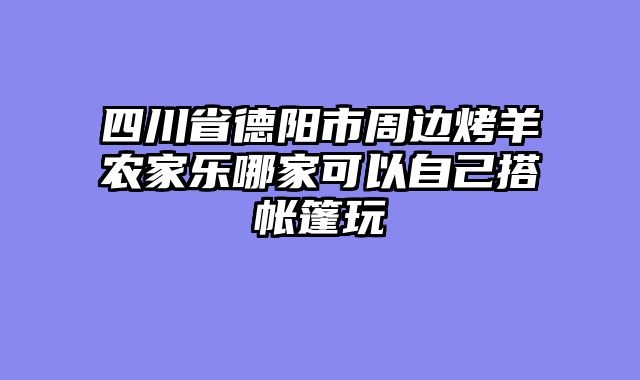 四川省德阳市周边烤羊农家乐哪家可以自己搭帐篷玩