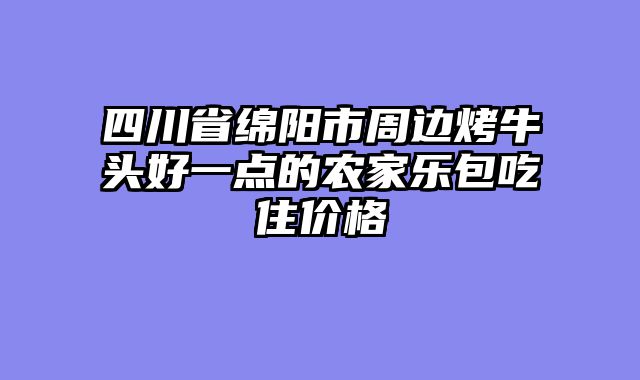 四川省绵阳市周边烤牛头好一点的农家乐包吃住价格