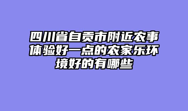 四川省自贡市附近农事体验好一点的农家乐环境好的有哪些