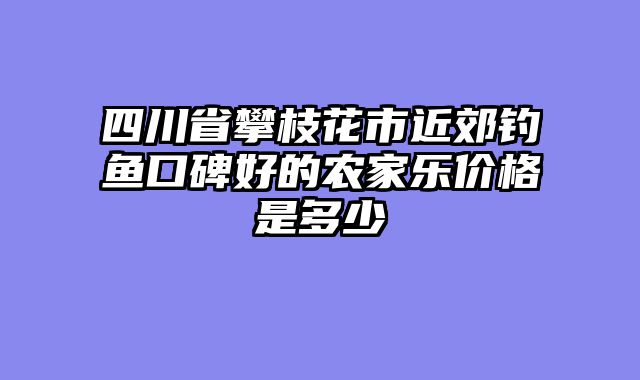 四川省攀枝花市近郊钓鱼口碑好的农家乐价格是多少