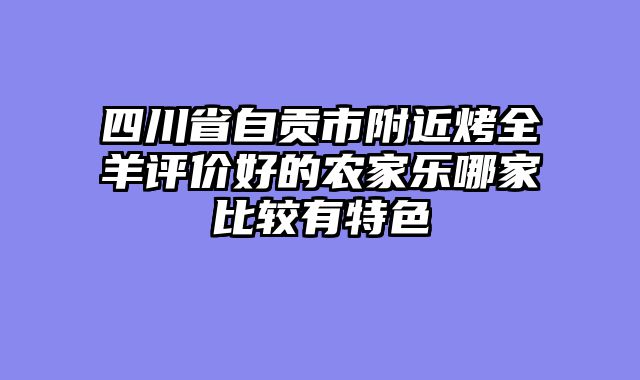 四川省自贡市附近烤全羊评价好的农家乐哪家比较有特色