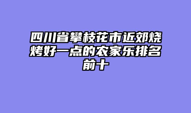 四川省攀枝花市近郊烧烤好一点的农家乐排名前十