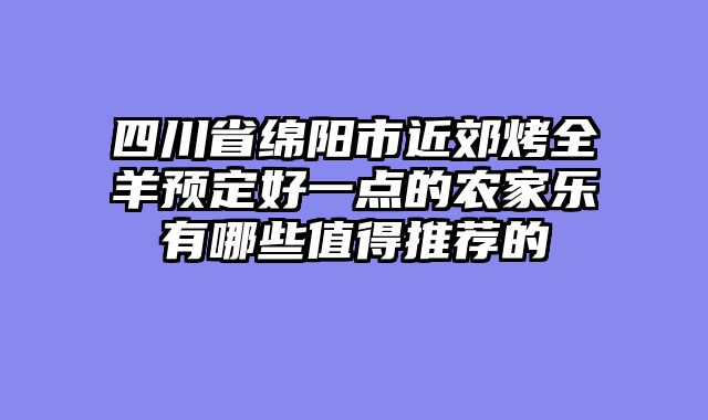 四川省绵阳市近郊烤全羊预定好一点的农家乐有哪些值得推荐的