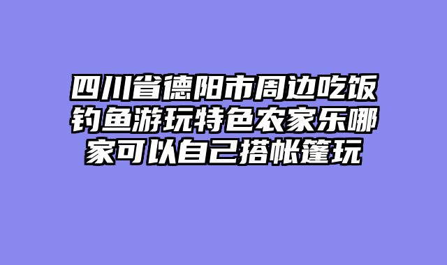 四川省德阳市周边吃饭钓鱼游玩特色农家乐哪家可以自己搭帐篷玩