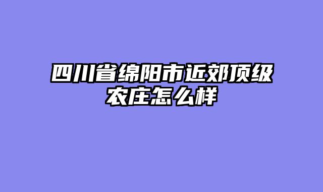 四川省绵阳市近郊顶级农庄怎么样