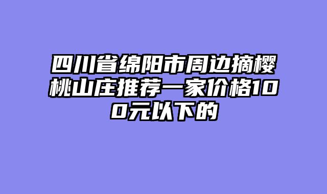四川省绵阳市周边摘樱桃山庄推荐一家价格100元以下的