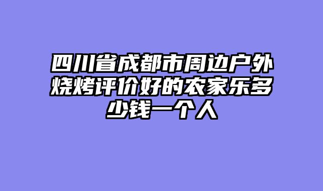 四川省成都市周边户外烧烤评价好的农家乐多少钱一个人