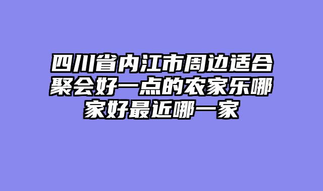 四川省内江市周边适合聚会好一点的农家乐哪家好最近哪一家