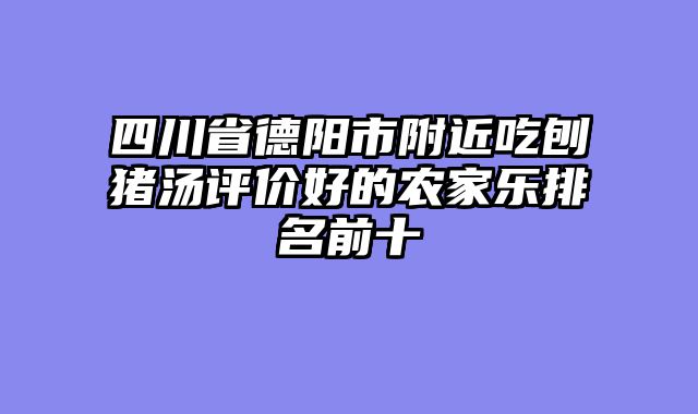 四川省德阳市附近吃刨猪汤评价好的农家乐排名前十