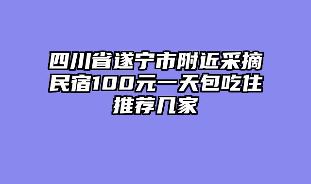 四川省遂宁市附近采摘民宿100元一天包吃住推荐几家