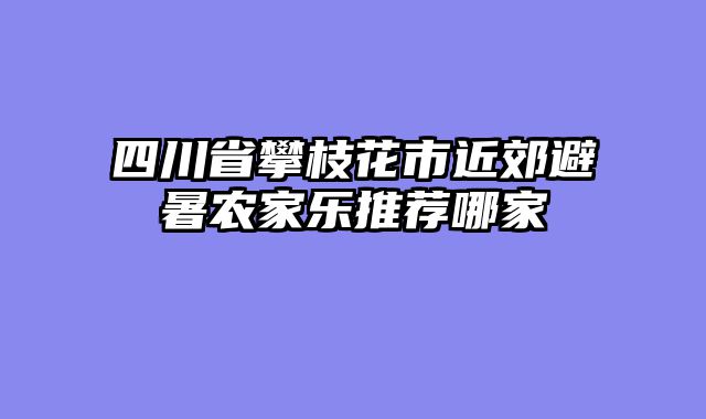 四川省攀枝花市近郊避暑农家乐推荐哪家