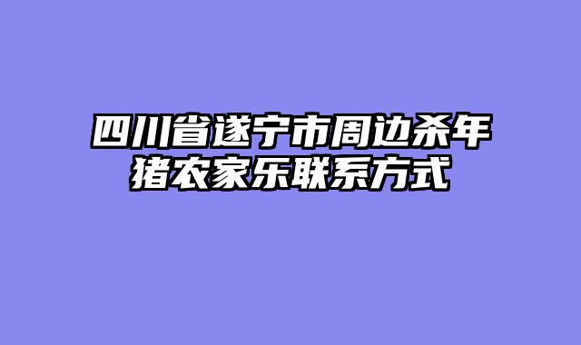 四川省遂宁市周边杀年猪农家乐联系方式
