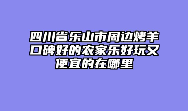 四川省乐山市周边烤羊口碑好的农家乐好玩又便宜的在哪里