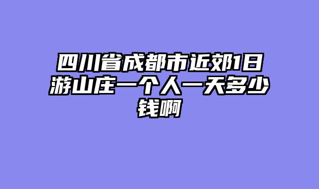 四川省成都市近郊1日游山庄一个人一天多少钱啊