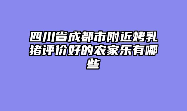 四川省成都市附近烤乳猪评价好的农家乐有哪些