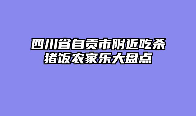 四川省自贡市附近吃杀猪饭农家乐大盘点