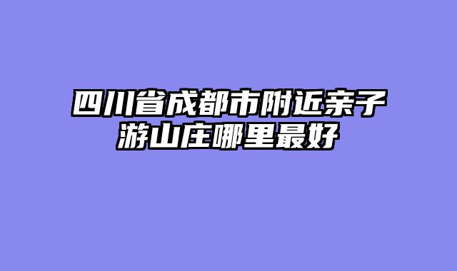 四川省成都市附近亲子游山庄哪里最好