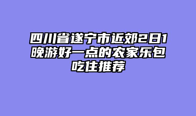 四川省遂宁市近郊2日1晚游好一点的农家乐包吃住推荐