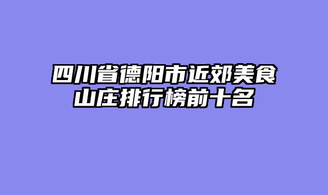 四川省德阳市近郊美食山庄排行榜前十名