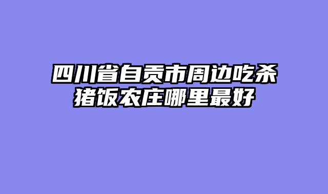 四川省自贡市周边吃杀猪饭农庄哪里最好