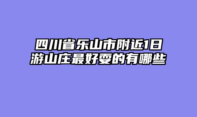 四川省乐山市附近1日游山庄最好耍的有哪些