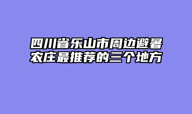 四川省乐山市周边避暑农庄最推荐的三个地方