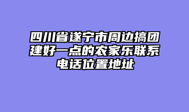 四川省遂宁市周边搞团建好一点的农家乐联系电话位置地址