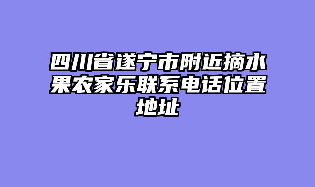 四川省遂宁市附近摘水果农家乐联系电话位置地址