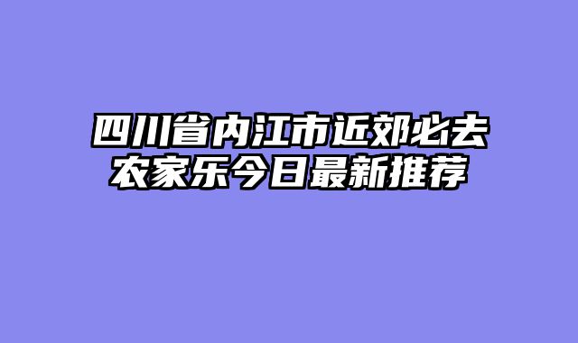 四川省内江市近郊必去农家乐今日最新推荐