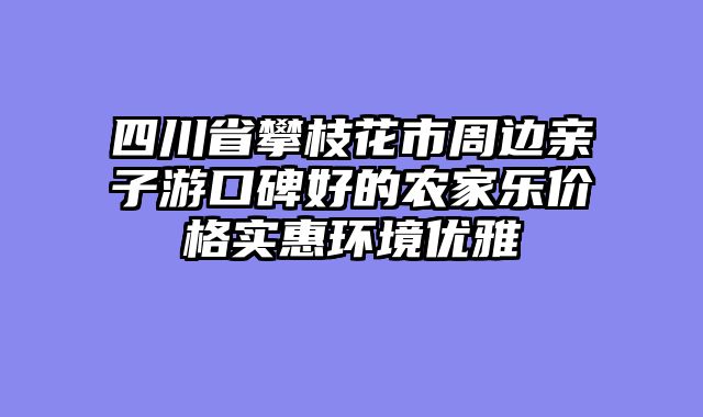 四川省攀枝花市周边亲子游口碑好的农家乐价格实惠环境优雅