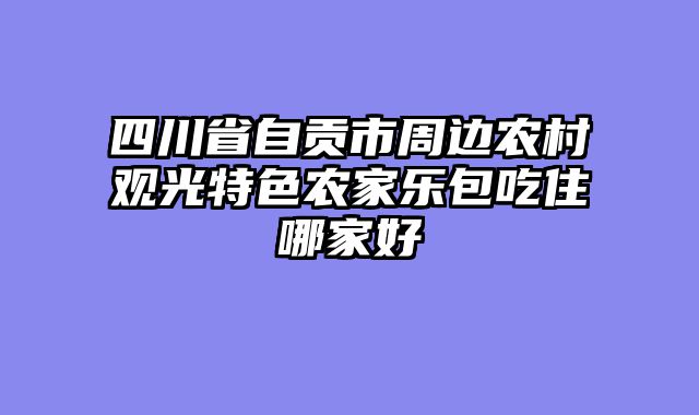 四川省自贡市周边农村观光特色农家乐包吃住哪家好