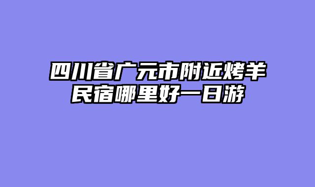 四川省广元市附近烤羊民宿哪里好一日游