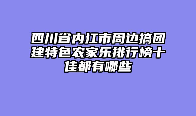 四川省内江市周边搞团建特色农家乐排行榜十佳都有哪些