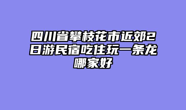 四川省攀枝花市近郊2日游民宿吃住玩一条龙哪家好