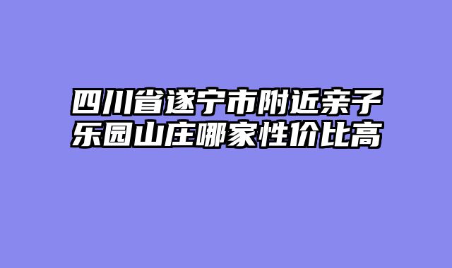四川省遂宁市附近亲子乐园山庄哪家性价比高