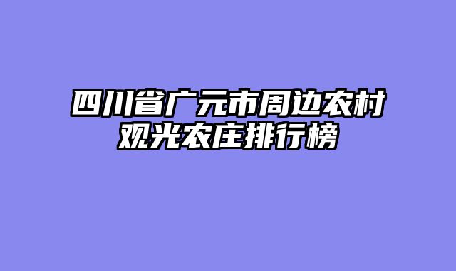 四川省广元市周边农村观光农庄排行榜
