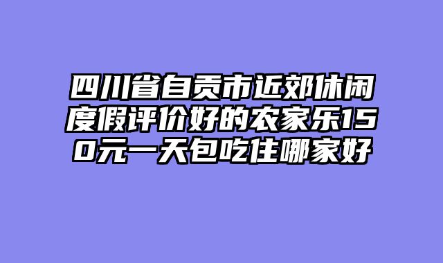 四川省自贡市近郊休闲度假评价好的农家乐150元一天包吃住哪家好