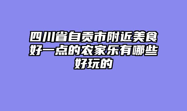 四川省自贡市附近美食好一点的农家乐有哪些好玩的